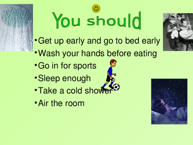 Get up early and go to bed early Wash your hands before eating Go in for sports Sleep enough Take a cold shower Air the room