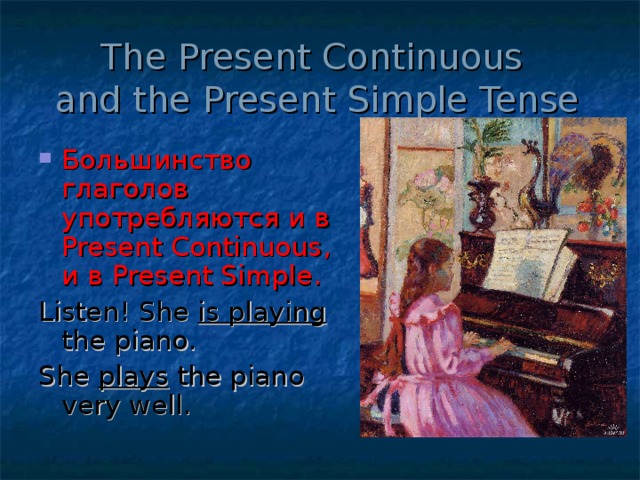 The Present Continuous  and the Present Simple Tense Большинство глаголов употребляются и в Present Continuous , и в Present Simple . Listen! She is playing the piano. She plays the piano very well.