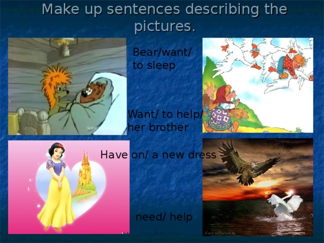 Make up sentences describing the pictures. Bear/want/ to sleep Want/ to help/ her brother Have on/ a new dress need/ help
