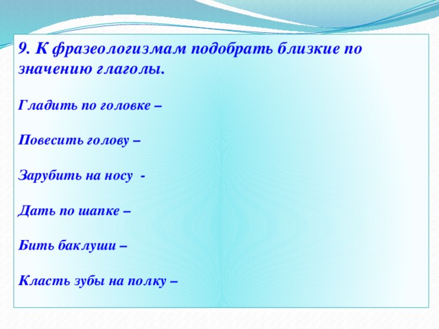 9. К фразеологизмам подобрать близкие по значению глаголы.  Гладить по головке –  Повесить голову –  Зарубить на носу -  Дать по шапке –  Бить баклуши –  Класть зубы на полку –