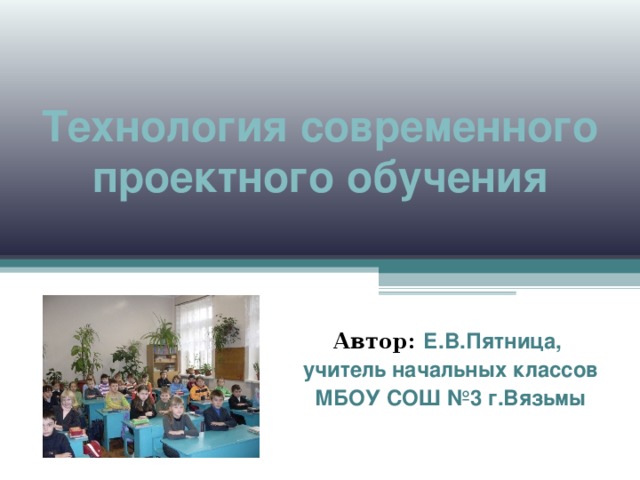 Технология современного проектного обучения    Автор: Е.В.Пятница, учитель начальных классов МБОУ СОШ №3 г.Вязьмы