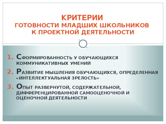 КРИТЕРИИ   ГОТОВНОСТИ МЛАДШИХ ШКОЛЬНИКОВ  К ПРОЕКТНОЙ ДЕЯТЕЛЬНОСТИ С ФОРМИРОВАННОСТЬ У ОБУЧАЮЩИХСЯ КОММУНИКАТИВНЫХ УМЕНИЙ Р АЗВИТИЕ МЫШЛЕНИЯ ОБУЧАЮЩИХСЯ, ОПРЕДЕЛЕННАЯ «ИНТЕЛЛЕКТУАЛЬНАЯ ЗРЕЛОСТЬ» О ПЫТ РАЗВЕРНУТОЙ, СОДЕРЖАТЕЛЬНОЙ, ДИФФЕРЕНЦИРОВАННОЙ САМООЦЕНОЧНОЙ И ОЦЕНОЧНОЙ ДЕЯТЕЛЬНОСТИ