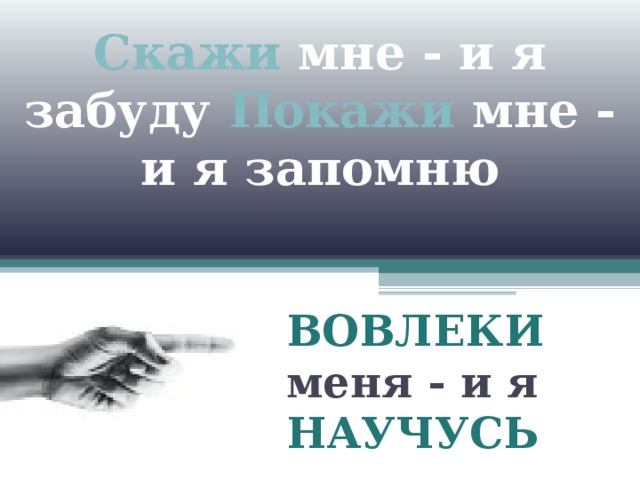 Скажи мне - и я забуду Покажи мне - и я запомню   ВОВЛЕКИ меня - и я НАУЧУСЬ