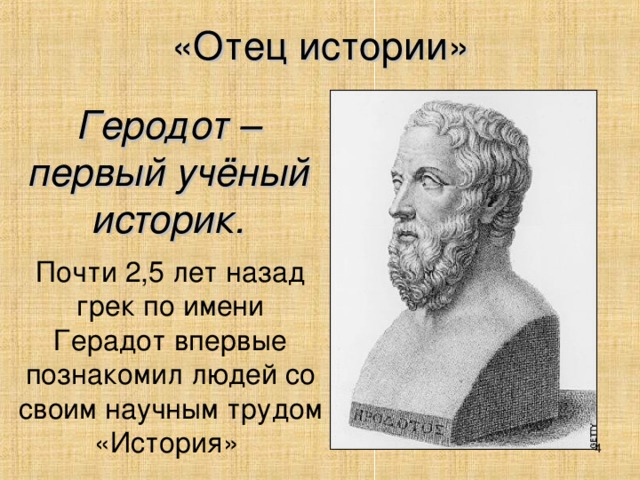 «Отец истории» Геродот – первый учёный историк. Почти 2,5 лет назад грек по имени Герадот впервые познакомил людей со своим научным трудом «История»