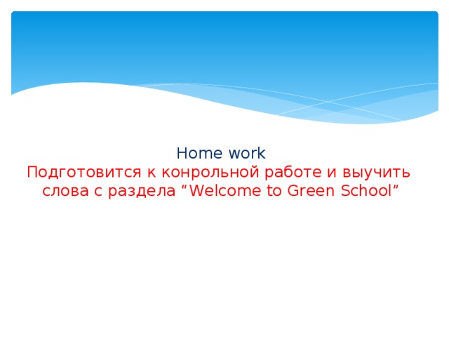 Home work  Подготовится к конрольной работе и выучить слова с раздела “Welcome to Green School”