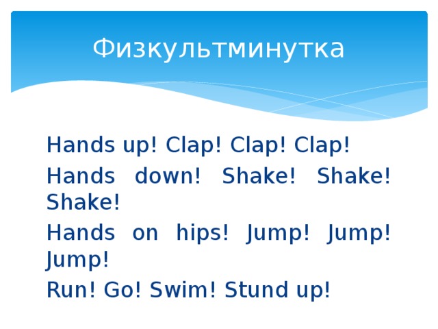Физкультминутка Hands up! Clap! Clap! Clap! Hands down! Shake! Shake! Shake! Hands on hips! Jump! Jump! Jump! Run! Go! Swim! Stund up!