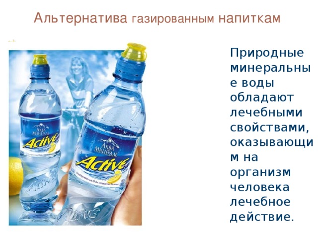 Альтернатива газированным напиткам Природные минеральные воды обладают лечебными свойствами, оказывающим на организм человека лечебное действие.