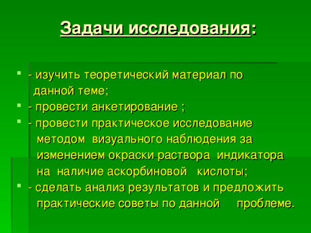 Задачи исследования : - изучить теоретический материал по  данной теме; - провести анкетирование ; - провести практическое исследование  методом визуального наблюдения за  изменением окраски раствора индикатора  на наличие аскорбиновой кислоты; - сделать анализ результатов и предложить  практические советы по данной проблеме.