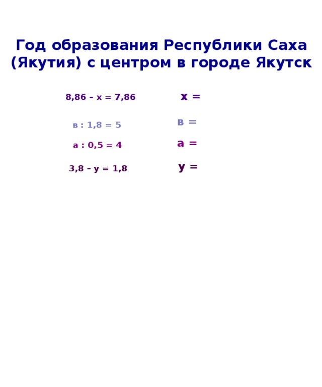 Год образования Республики Саха (Якутия) с центром в городе Якутск x = 8,86 – х = 7,86 в = в : 1,8 = 5 а = а : 0,5 = 4 у = 3,8 – у = 1,8