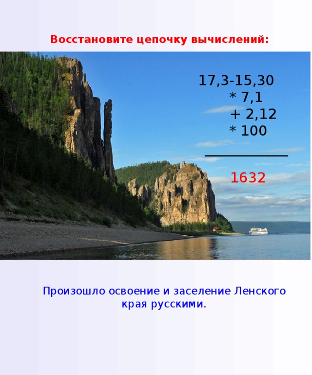 Восстановите цепочку вычислений: 17,3-15,30  * 7,1  + 2,12  * 100 1632 Произошло освоение и заселение Ленского края русскими.