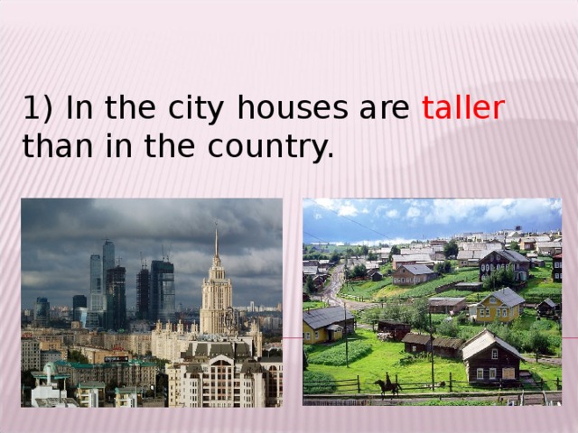 1) In the city houses are taller than in the country.
