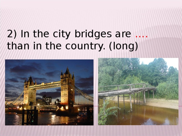 2) In the city bridges are …. than in the country. (long)