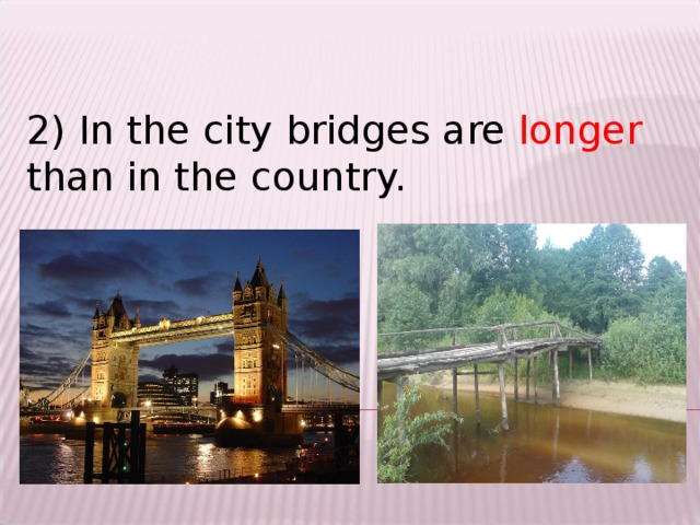 2) In the city bridges are longer than in the country.