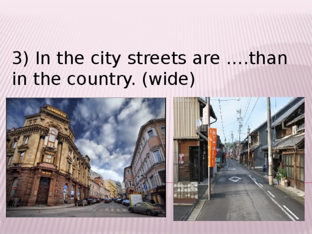 3) In the city streets are ….than in the country. (wide)