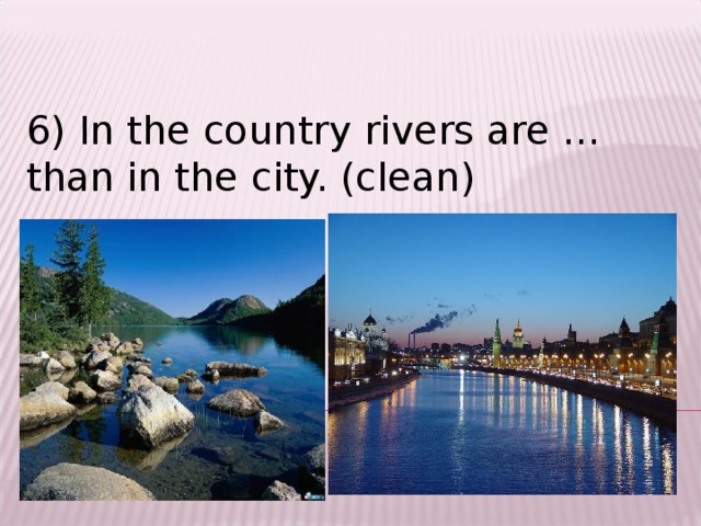 6) In the country rivers are …than in the city. (clean)