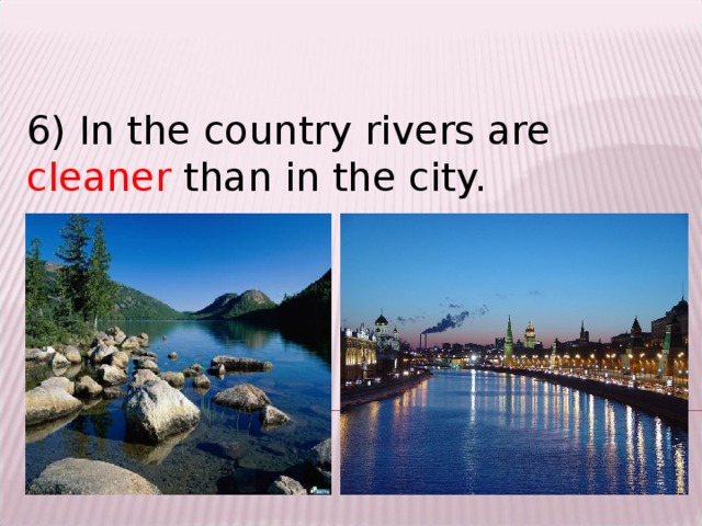 6) In the country rivers are cleaner than in the city.