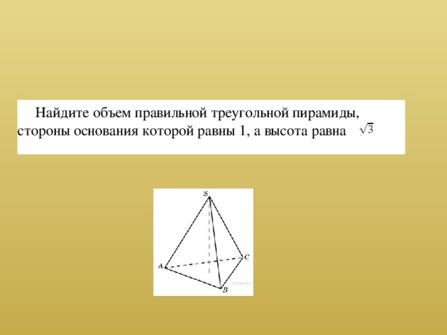      Найдите объем правильной треугольной пирамиды, стороны основания которой равны 1, а высота равна         .
