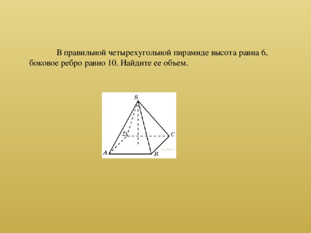 В правильной четырехугольной пирамиде высота равна 6, боковое ребро равно 10. Найдите ее объем.
