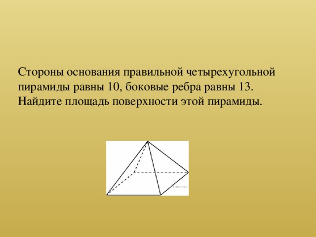 Стороны основания правильной четырехугольной пирамиды равны 10, боковые ребра равны 13. Найдите площадь поверхности этой пирамиды.