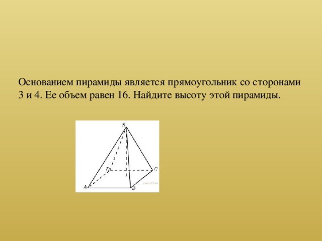 Основанием пирамиды является прямоугольник со сторонами 3 и 4. Ее объем равен 16. Найдите высоту этой пирамиды.