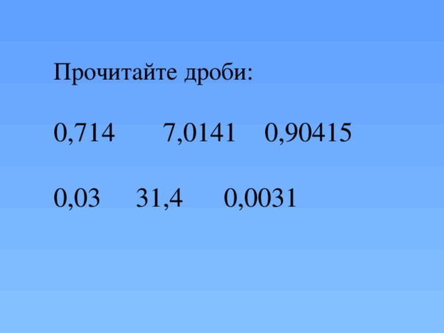 Прочитайте дроби: 0,714       7,0141    0,90415  0,03     31,4      0,0031