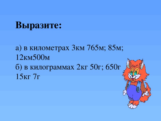 Выразите:  а) в километрах 3км 765м; 85м; 12км500м б) в килограммах 2кг 50г; 650г 15кг 7г