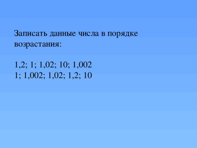 Записать данные числа в порядке возрастания: 1,2; 1; 1,02; 10; 1,002 1; 1,002; 1,02; 1,2; 10