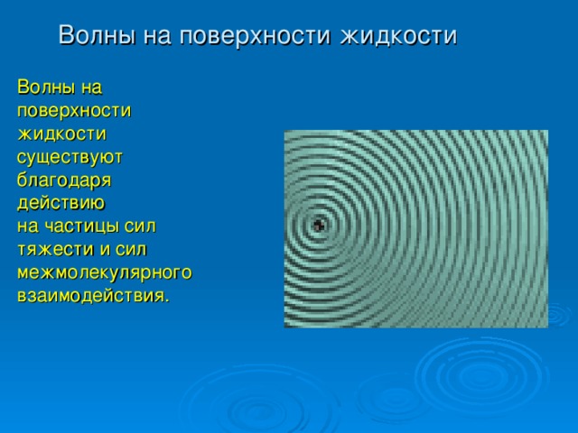 Волны на поверхности жидкости Волны на поверхности жидкости существуют благодаря действию на частицы сил тяжести и сил межмолекулярного взаимодействия.