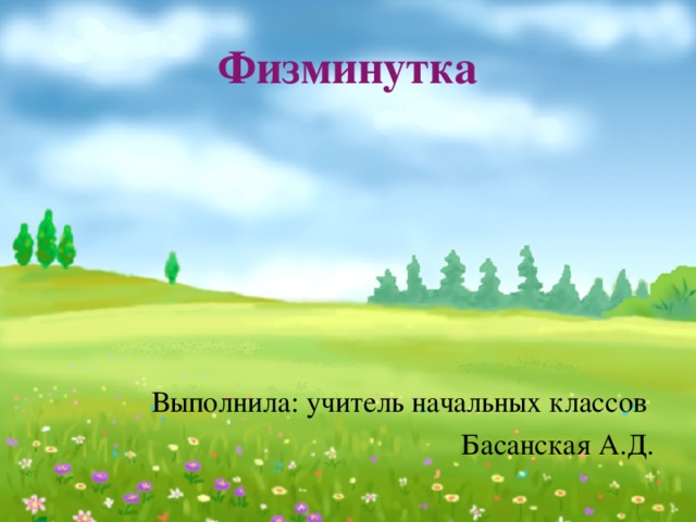 Физминутка Выполнила: учитель начальных классов Басанская А.Д.