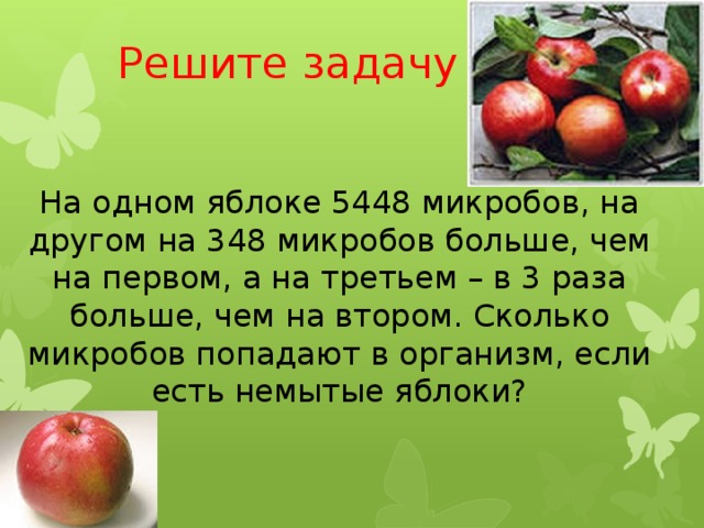 Решите задачу На одном яблоке 5448 микробов, на другом на 348 микробов больше, чем на первом, а на третьем – в 3 раза больше, чем на втором. Сколько микробов попадают в организм, если есть немытые яблоки?