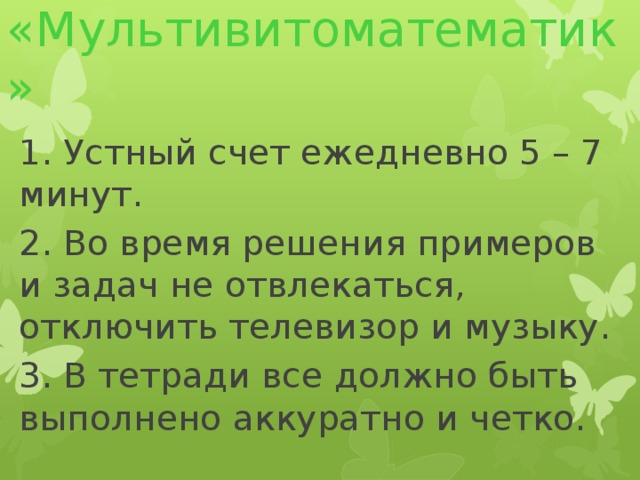 «Мультивитоматематик» 1. Устный счет ежедневно 5 – 7 минут. 2. Во время решения примеров и задач не отвлекаться, отключить телевизор и музыку. 3. В тетради все должно быть выполнено аккуратно и четко.