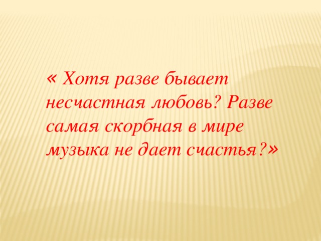 « Хотя разве бывает несчастная любовь? Разве самая скорбная в мире музыка не дает счастья? »