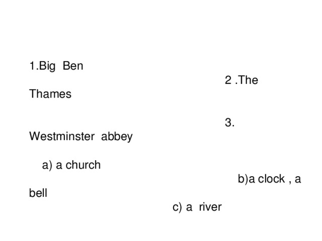 1.Big Ben 2 .The Thames 3. Westminster abbey a) a church b)a clock , a bell c) a river