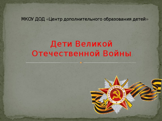 МКОУ ДОД «Центр дополнительного образования детей» Дети Великой Отечественной Войны