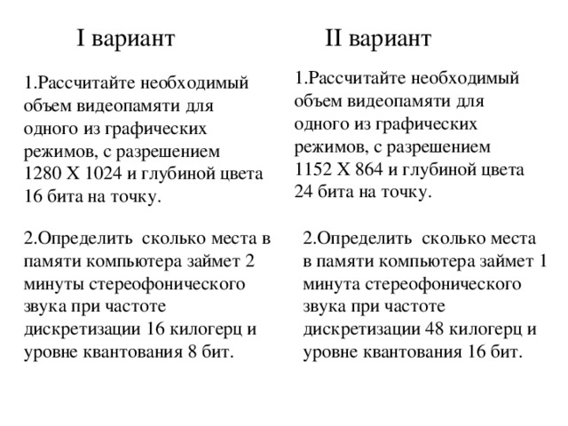 I вариант II вариант Рассчитайте необходимый объем видеопамяти для одного из графических режимов, с разрешением 1152 Х 864 и глубиной цвета 24 бита на точку. Рассчитайте необходимый объем видеопамяти для одного из графических режимов, с разрешением 1 280 Х 1024 и глубиной цвета 16 бита на точку.