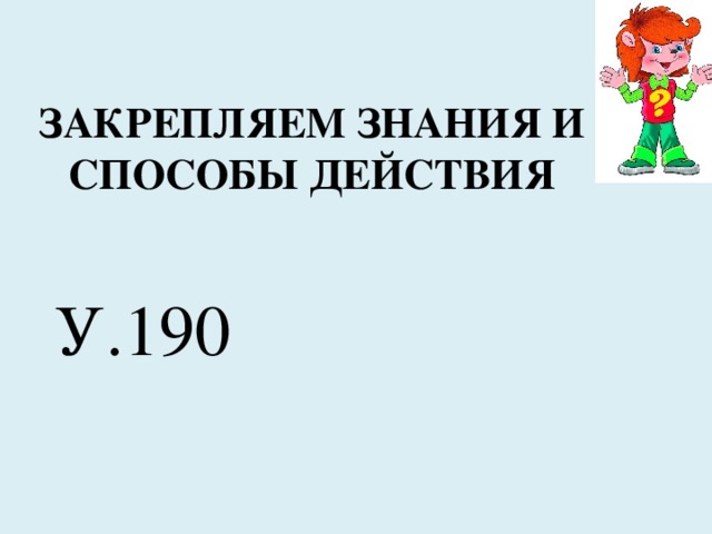 ЗАКРЕПЛЯЕМ ЗНАНИЯ И СПОСОБЫ ДЕЙСТВИЯ У.190