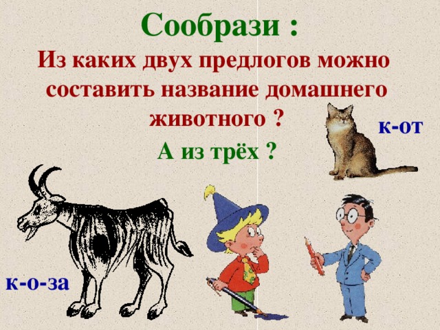 Сообрази : Из каких двух предлогов можно составить название домашнего животного ? к-от А из трёх ? к-о-за