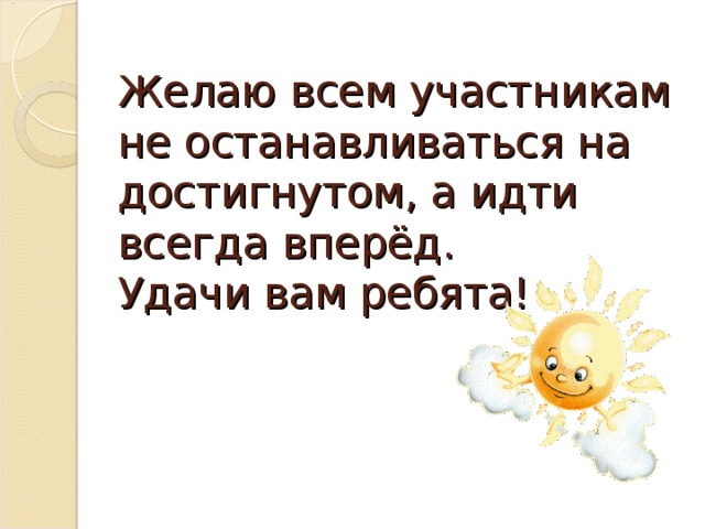 Желаю всем участникам не останавливаться на достигнутом, а идти всегда вперёд.  Удачи вам ребята!