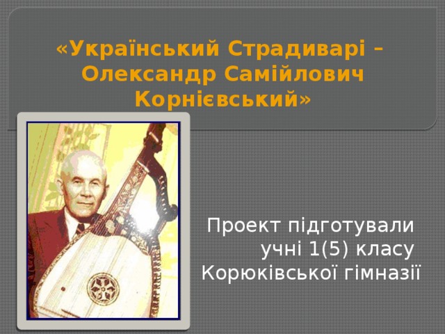 «Український Страдиварі –  Олександр Самійлович Корнієвський»   Проект підготували учні 1(5) класу Корюківської гімназії