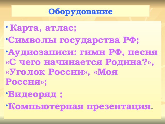 Оборудование  Карта, атлас; Символы государства РФ; Аудиозаписи: гимн РФ, песня «С чего начинается Родина?», «Уголок России», «Моя Россия»; Видеоряд ; Компьютерная презентация .