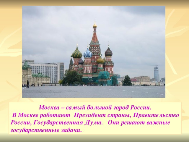 Москва – самый большой город России.  В Москве работают Президент страны, Правительство России, Государственная Дума. Они решают важные государственные задачи.