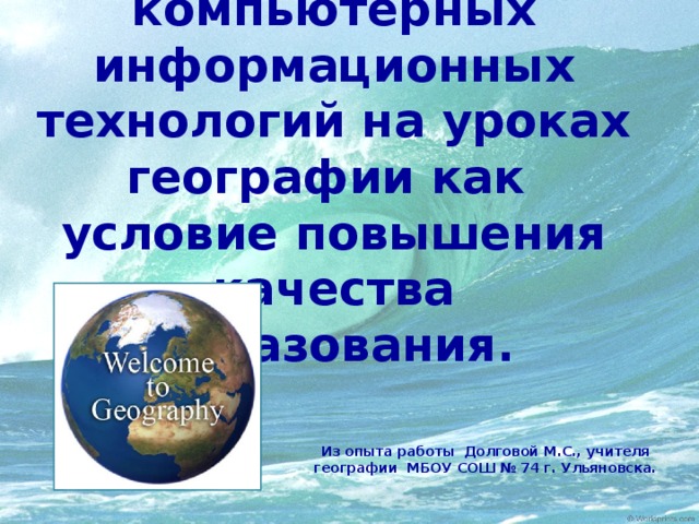 Использование компьютерных информационных технологий на уроках географии как условие повышения качества образования. Из опыта работы Долговой М.С., учителя географии МБОУ СОШ № 74 г. Ульяновска.