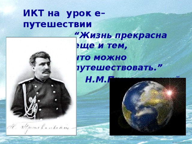 ИКТ на урок е– путешествии “ Жизнь прекрасна еще и тем, что можно путешествовать.” Н.М.Пржевальский