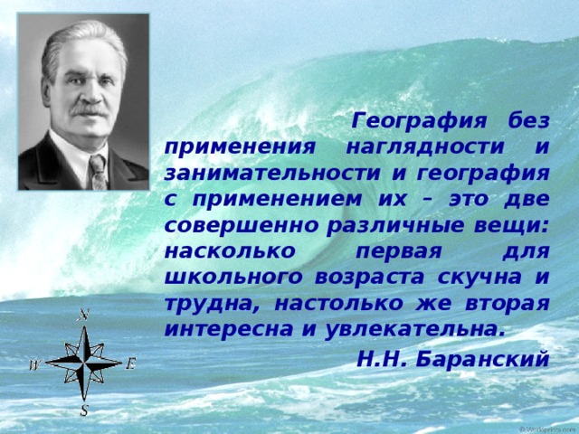 География без применения наглядности и занимательности и география с применением их – это две совершенно различные вещи: насколько первая для школьного возраста скучна и трудна, настолько же вторая интересна и увлекательна. Н.Н. Баранский