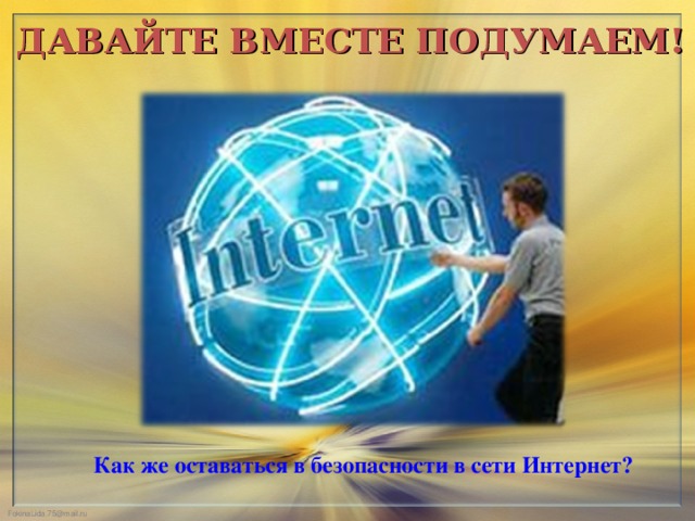 ДАВАЙТЕ ВМЕСТЕ ПОДУМАЕМ!  Как же оставаться в безопасности в сети Интернет?