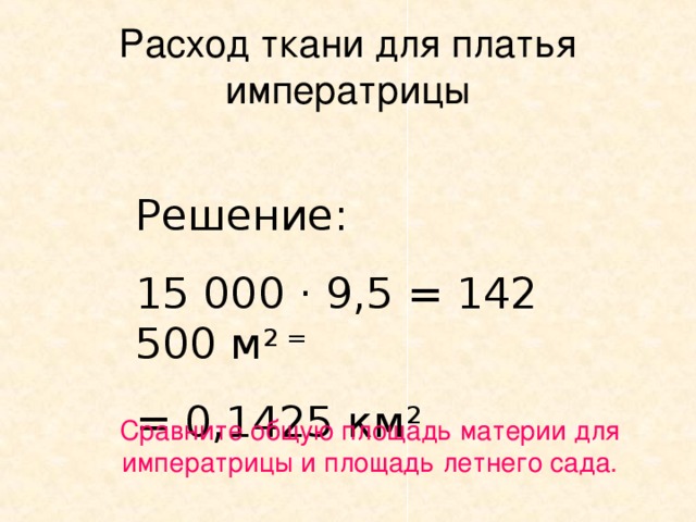 Расход ткани для платья императрицы Решение: 15 000 · 9,5 = 142 500 м 2 = = 0,1425 км 2 Сравните общую площадь материи для императрицы и площадь летнего сада.