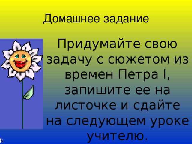 Домашнее задание Придумайте свою задачу с сюжетом из времен Петра I , запишите ее на листочке и сдайте на следующем уроке учителю.