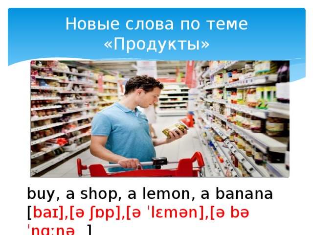 Новые слова по теме «Продукты» buy, a shop, a lemon, a banana [ baɪ ],[ ə ʃɒp ],[ ə ˈlɛmən ],[ ə bəˈnɑːnə    ]