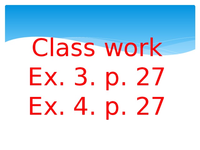 Class work  Ex. 3. p. 27  Ex. 4. p. 27
