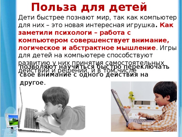 А какую пользу приносит компьютер?  На этот вопрос каждый пользователь компьютера может ответить сам.  Но то, что пользы от компьютеров много и нет ещё предела возможностям, это безусловно!